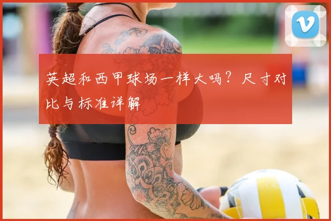 英超和西甲球场一样大吗？尺寸对比与标准详解