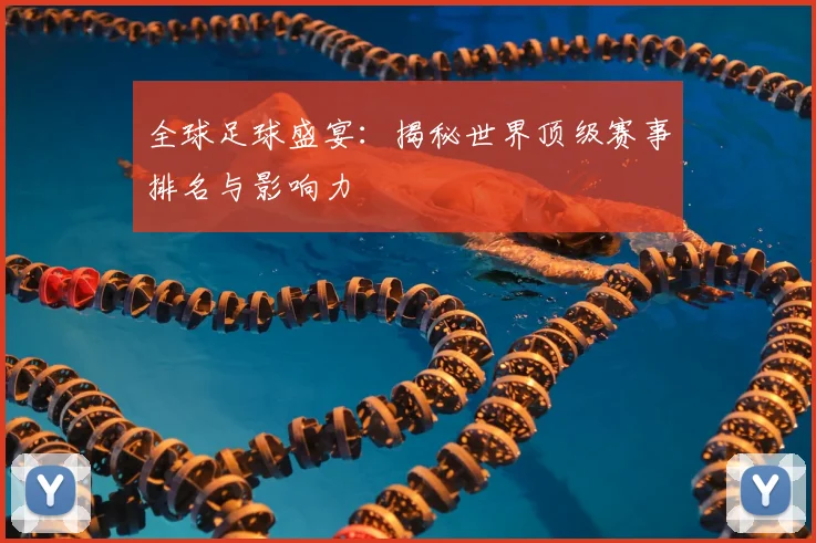 全球足球盛宴:揭秘世界顶级赛事排名与影响力
