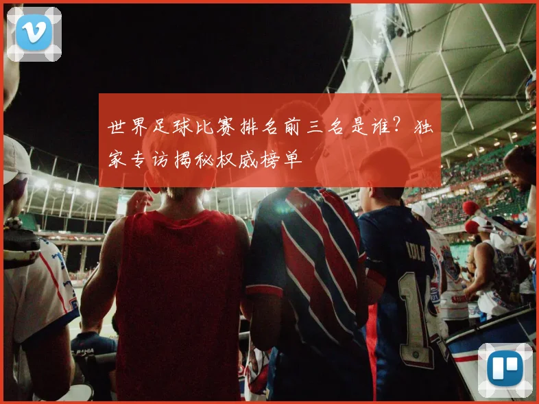 世界足球比赛排名前三名是谁?独家专访揭秘权威榜单