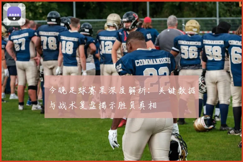 今晚足球赛果深度解析:关键数据与战术复盘揭示胜负真相