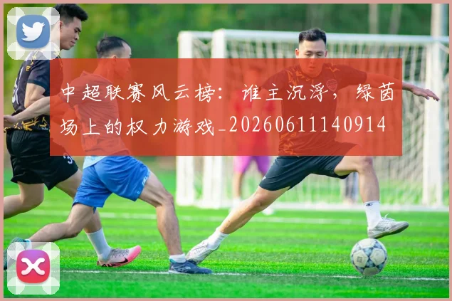 中超联赛风云榜:谁主沉浮,绿茵场上的权力游戏_20260611140914