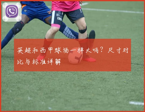 英超和西甲球场一样大吗？尺寸对比与标准详解