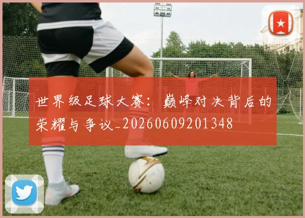 世界级足球大赛:巅峰对决背后的荣耀与争议_20260609201348