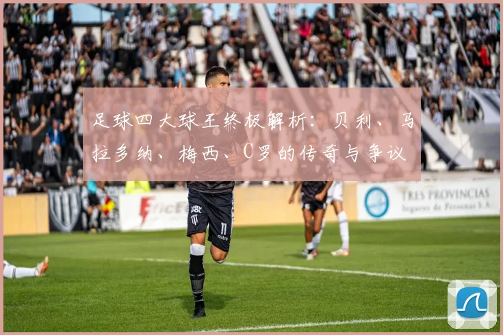 足球四大球王终极解析:贝利、马拉多纳、梅西、C罗的传奇与争议