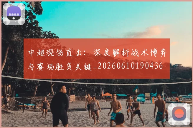 中超现场直击：深度解析战术博弈与赛场胜负关键_20260610190436