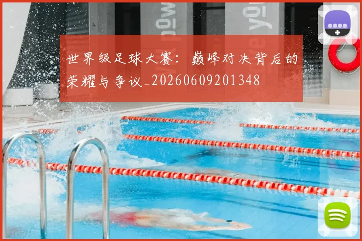 世界级足球大赛：巅峰对决背后的荣耀与争议_20260609201348