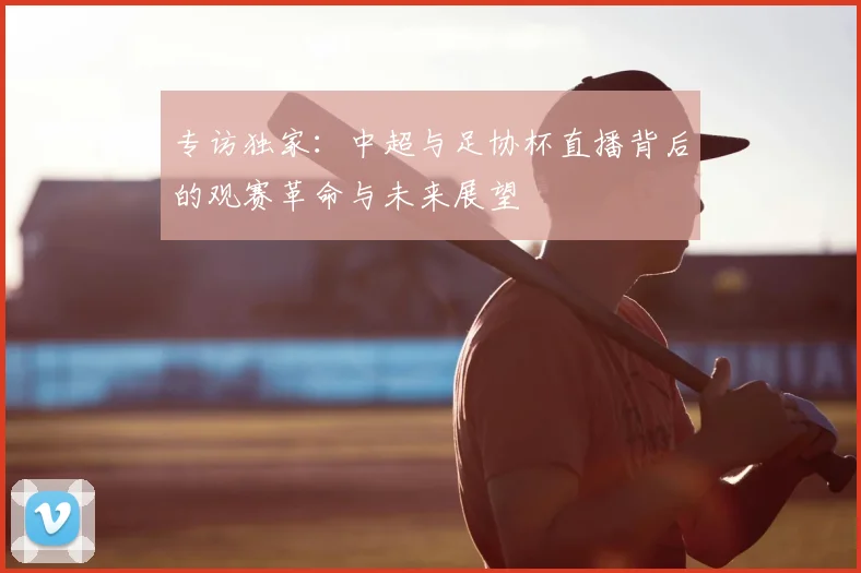 专访独家:中超与足协杯直播背后的观赛革命与未来展望