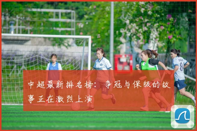 中超最新排名榜：争冠与保级的故事正在激烈上演
