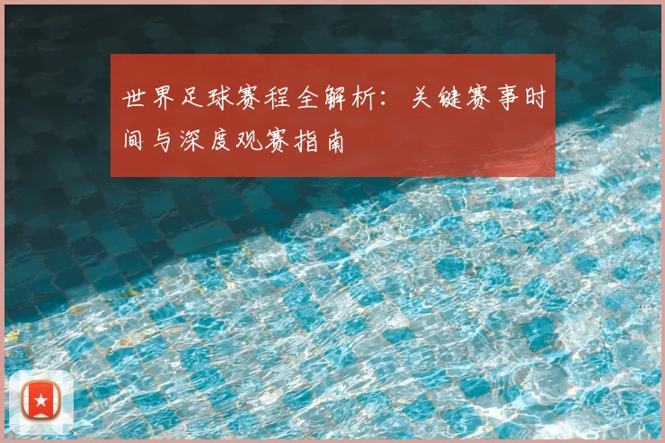 世界足球赛程全解析：关键赛事时间与深度观赛指南