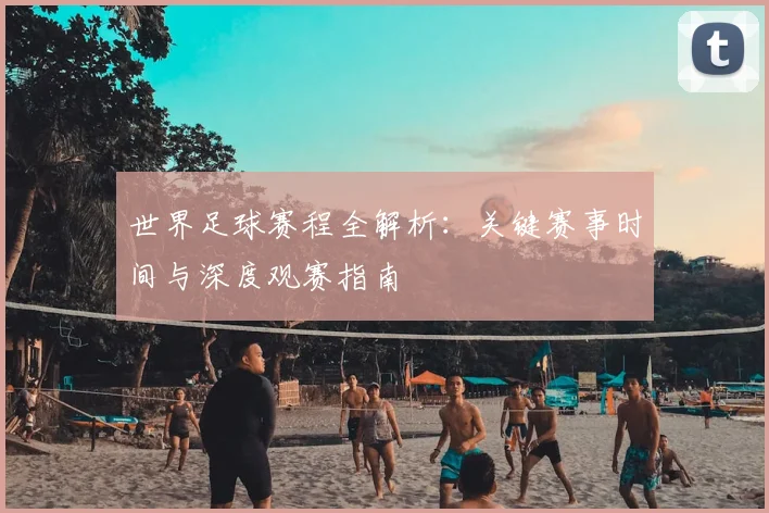世界足球赛程全解析：关键赛事时间与深度观赛指南