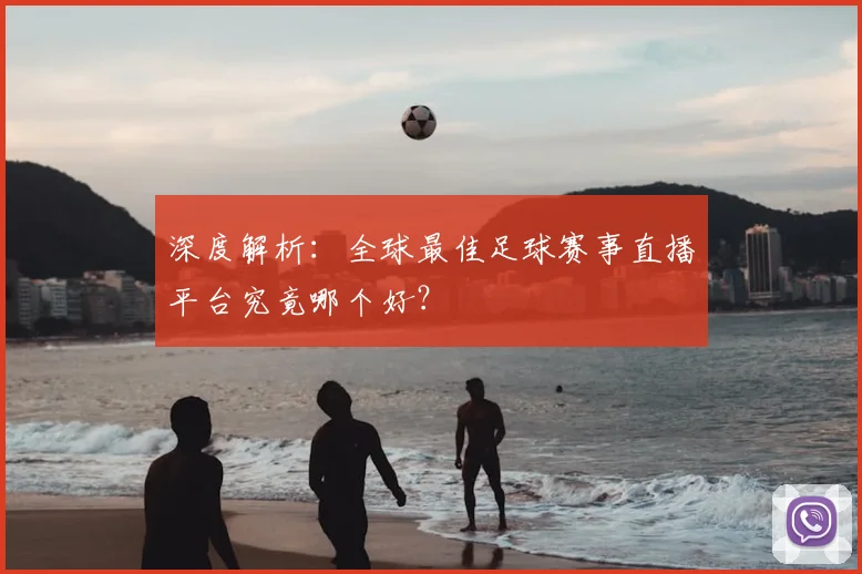 深度解析:全球最佳足球赛事直播平台究竟哪个好?