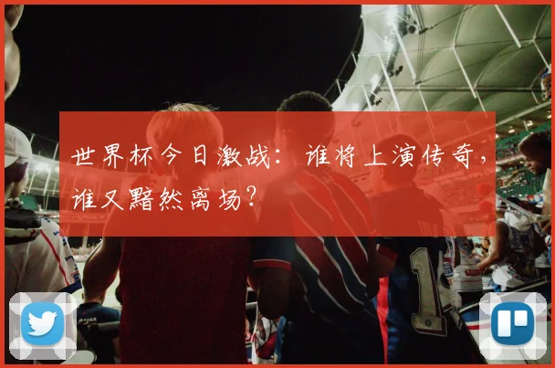 世界杯今日激战:谁将上演传奇,谁又黯然离场?