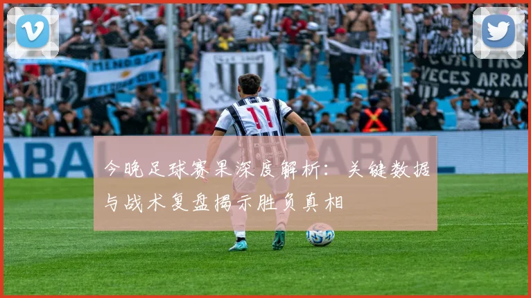 今晚足球赛果深度解析:关键数据与战术复盘揭示胜负真相