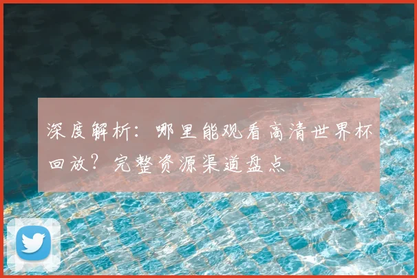 深度解析：哪里能观看高清世界杯回放？完整资源渠道盘点