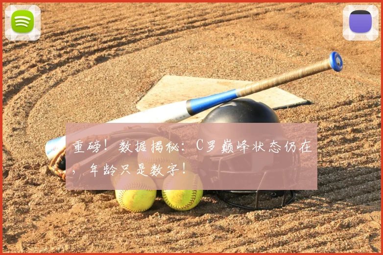 重磅!数据揭秘:C罗巅峰状态仍在,年龄只是数字!
