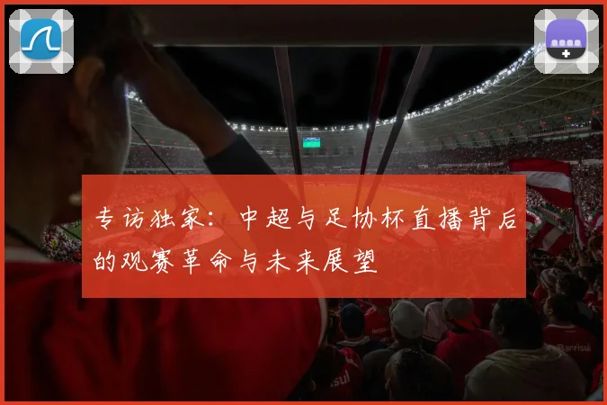 专访独家:中超与足协杯直播背后的观赛革命与未来展望