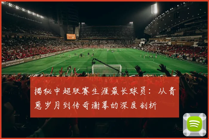 揭秘中超联赛生涯最长球员:从青葱岁月到传奇谢幕的深度剖析