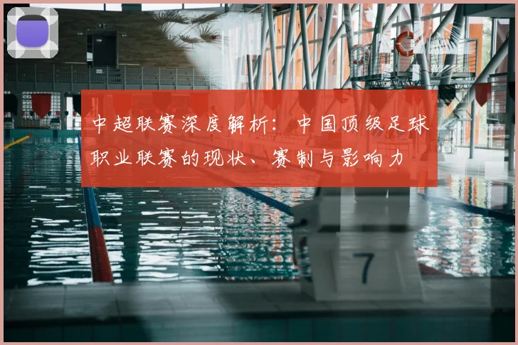 中超联赛深度解析:中国顶级足球职业联赛的现状、赛制与影响力