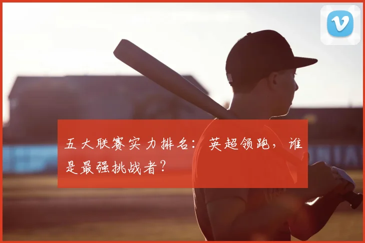 五大联赛实力排名:英超领跑,谁是最强挑战者?