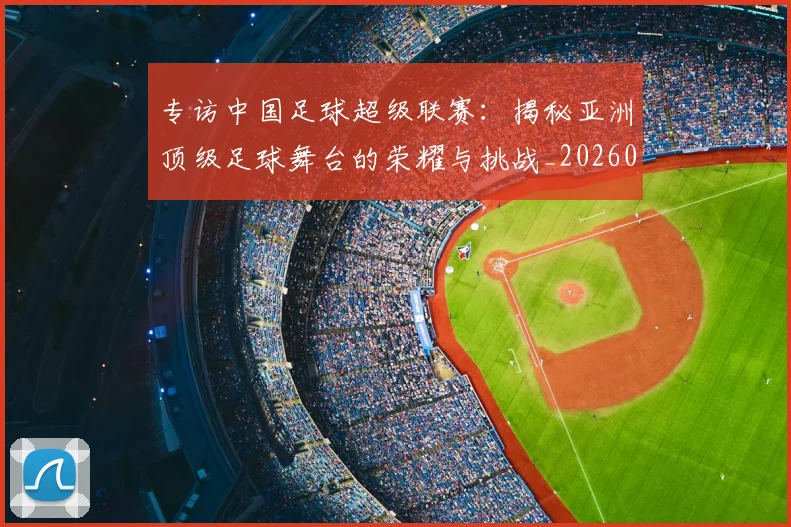专访中国足球超级联赛:揭秘亚洲顶级足球舞台的荣耀与挑战_20260608195321