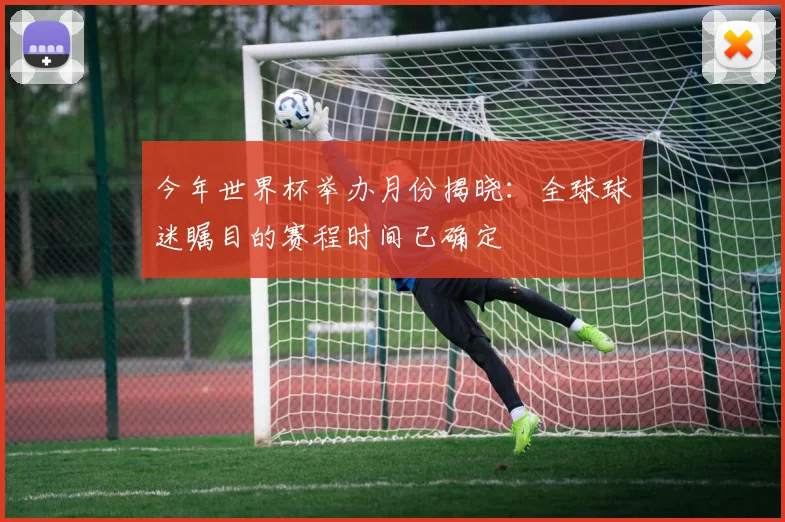 今年世界杯举办月份揭晓:全球球迷瞩目的赛程时间已确定